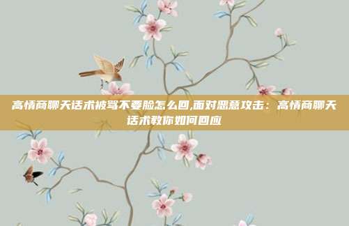 高情商聊天话术被骂不要脸怎么回,面对恶意攻击：高情商聊天话术教你如何回应